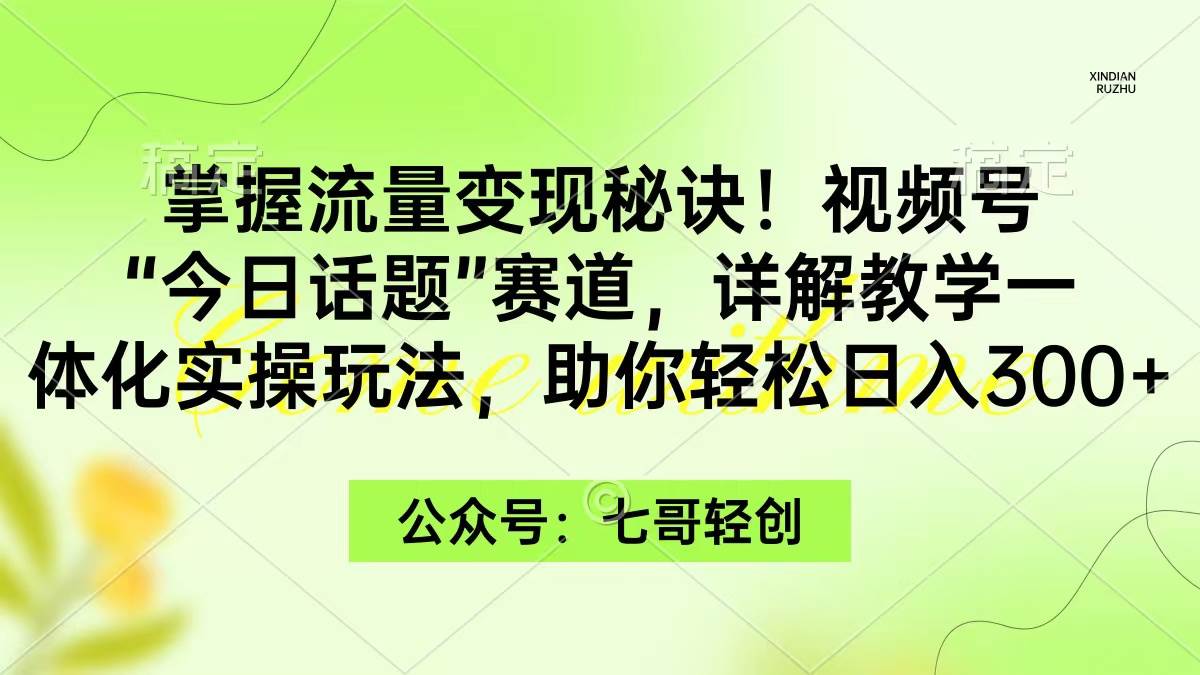 掌握流量变现秘诀！视频号“今日话题”赛道，一体化实操玩法，助你日入300+-扬明网创