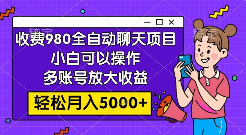 收费980的全自动聊天玩法，小白可以操作，多账号放大收益，轻松月入5000+-扬明网创