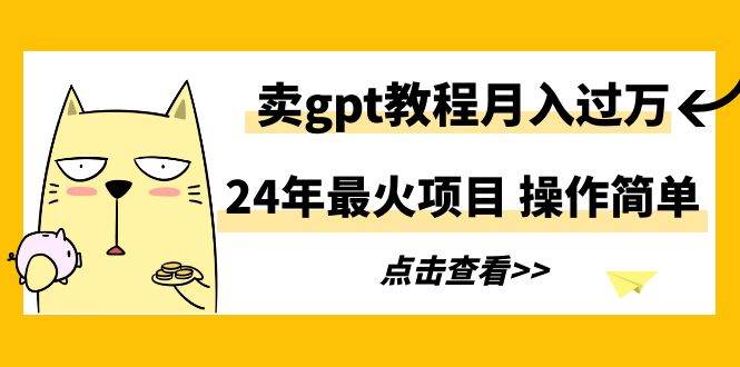 24年最火项目，卖gpt教程月入过万，操作简单-扬明网创