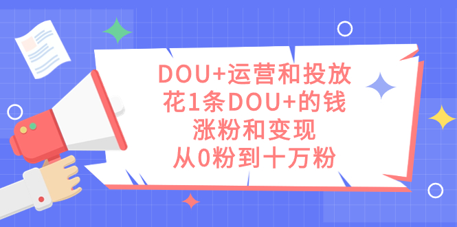 DOU+运营和投放，花1条DOU+的钱，涨粉和变现，从0粉到十万粉-扬明网创