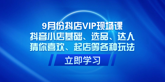 9月份抖店VIP现场课，抖音小店基础、选品、达人、猜你喜欢、起店等各种玩法-扬明网创