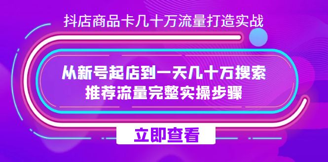 抖店-商品卡几十万流量打造实战，从新号起店到一天几十万搜索、推荐流量…-扬明网创