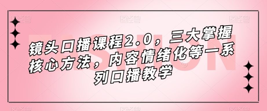 镜头-口播课程2.0，三大掌握核心方法，内容情绪化等一系列口播教学-扬明网创