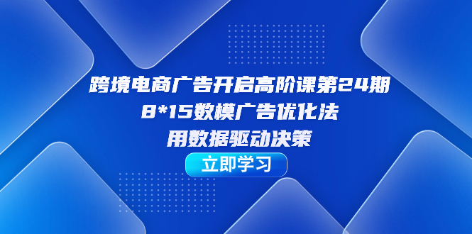 跨境电商-广告开启高阶课第24期，8*15数模广告优化法，用数据驱动决策-扬明网创