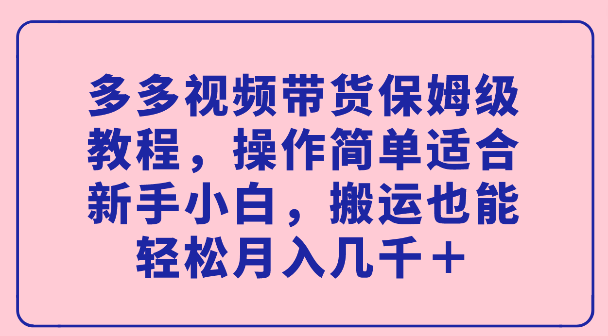 多多视频带货保姆级教程，操作简单适合新手小白，搬运也能轻松月入几千＋-扬明网创