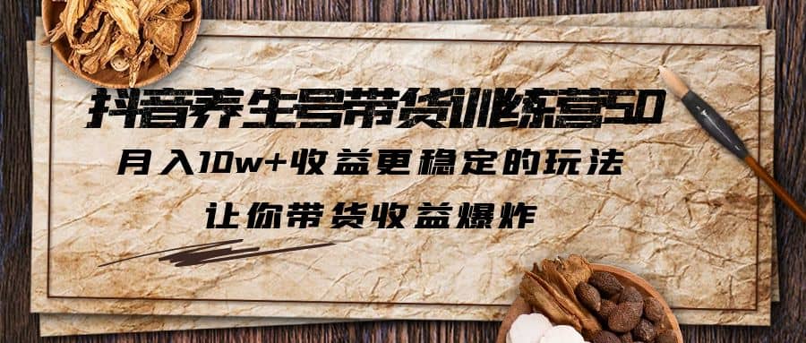 抖音养生号带货·训练营5.0 月入10w+稳定玩法 让你带货收益爆炸(更新)-扬明网创