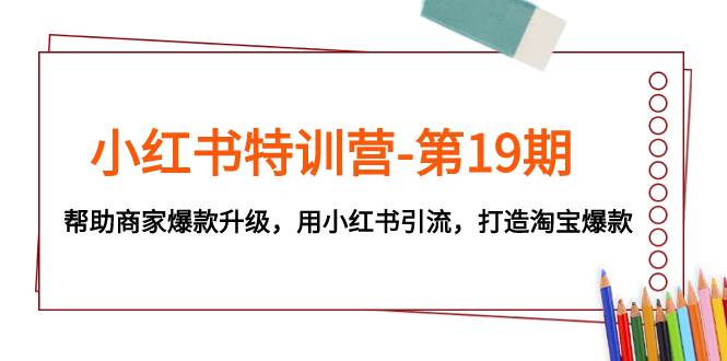 小红书特训营-第19期，帮助商家爆款升级，用小红书引流，打造淘宝爆款-扬明网创