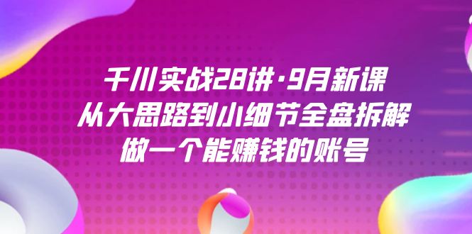 千川实战28讲·9月新课：从大思路到小细节全盘拆解，做一个能赚钱的账号-扬明网创