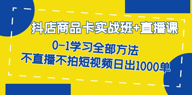 抖店商品卡实战班+直播课-8月 0-1学习全部方法 不直播不拍短视频日出1000单-扬明网创