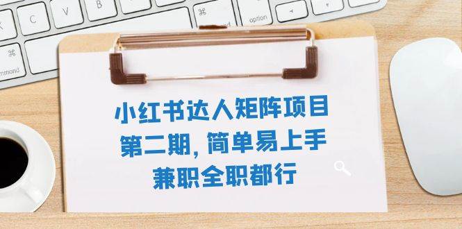 小红书达人矩阵项目第二期，简单易上手，兼职全职都行（11节课）-扬明网创