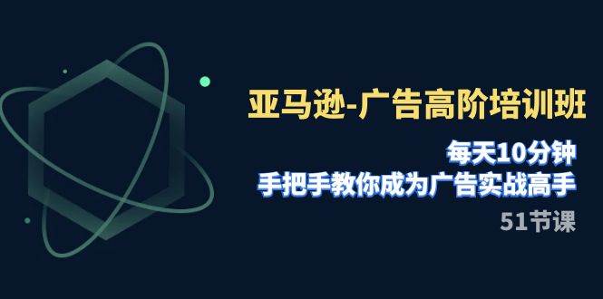 亚马逊-广告高阶培训班，每天10分钟，手把手教你成为广告实战高手（51节）-扬明网创