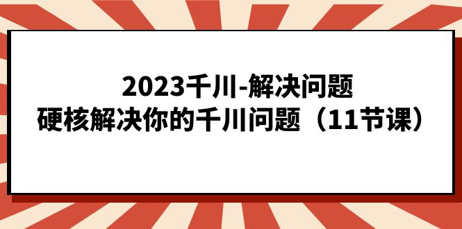 2023千川-解决问题，硬核解决你的千川问题（11节课）-扬明网创