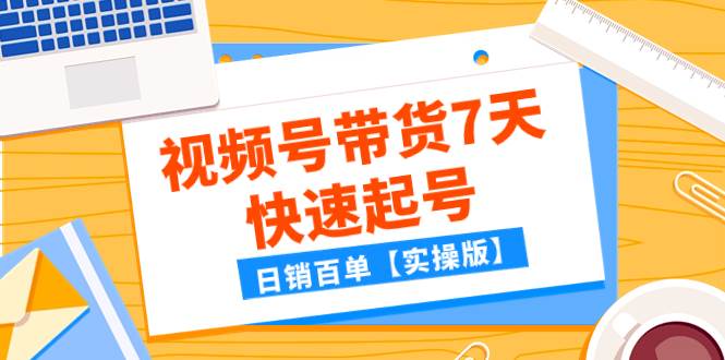 某公众号付费文章：视频号带货7天快速起号，日销百单【实操版】-扬明网创