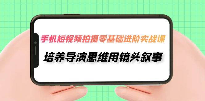 手机短视频拍摄-零基础进阶实操课，培养导演思维用镜头叙事（30节课）-扬明网创