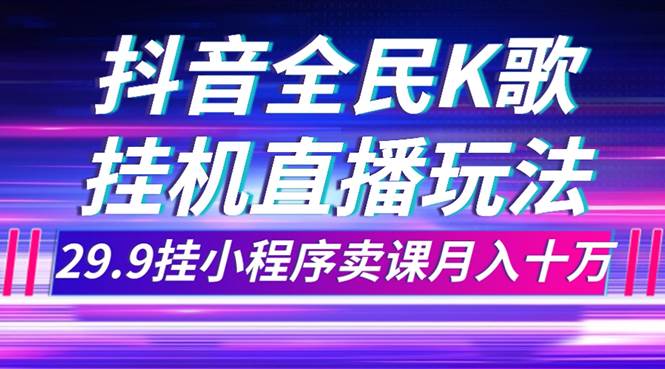 抖音全民K歌直播不露脸玩法，29.9挂小程序卖课月入10万-扬明网创