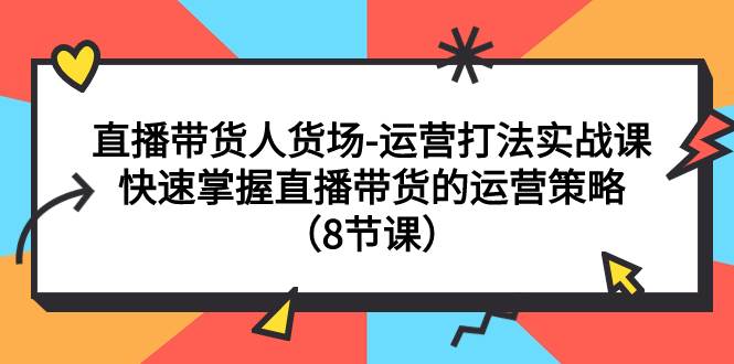 直播带货人货场-运营打法实战课：快速掌握直播带货的运营策略（8节课）-扬明网创