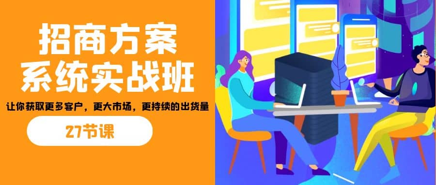 招商·方案系统实战班：让你获取更多客户，更大市场，更持续的出货量(27节)-扬明网创