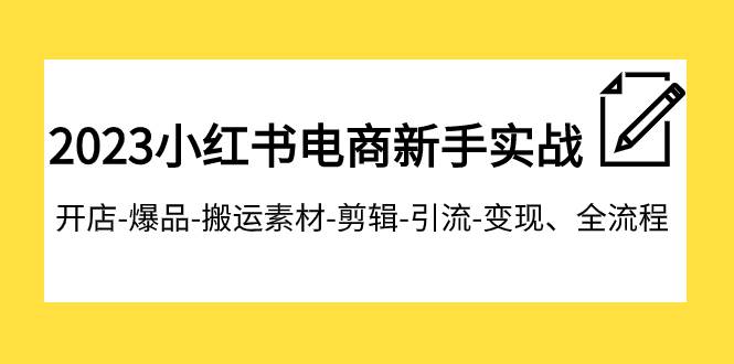 2023小红书电商新手实战课程，开店-爆品-搬运素材-剪辑-引流-变现、全流程-扬明网创