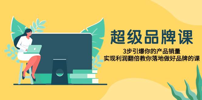 超级/品牌课，3步引爆你的产品销量，实现利润翻倍教你落地做好品牌的课-扬明网创