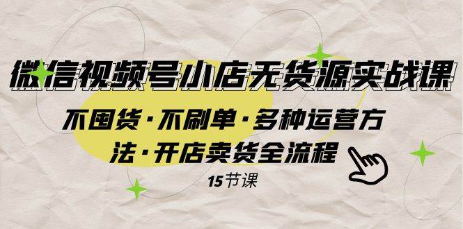 微信视频号小店无货源实战 不囤货·不刷单·多种运营方法·开店卖货全流程-扬明网创