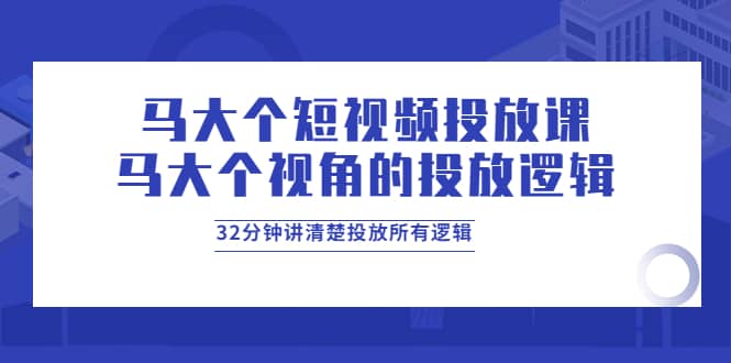 马大个短视频投放课，马大个视角的投放逻辑，32分钟讲清楚投放所有逻辑-扬明网创