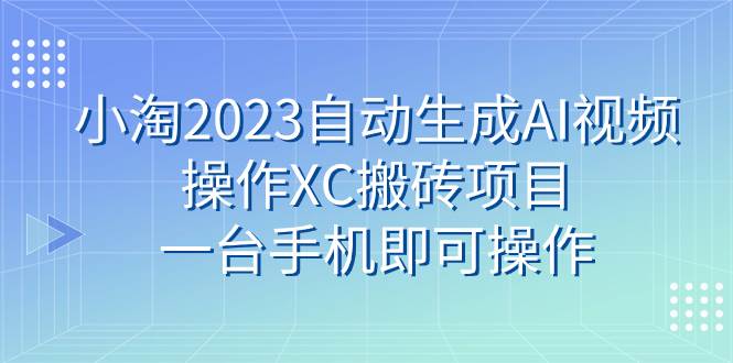 小淘2023自动生成AI视频操作XC搬砖项目，一台手机即可操作-扬明网创