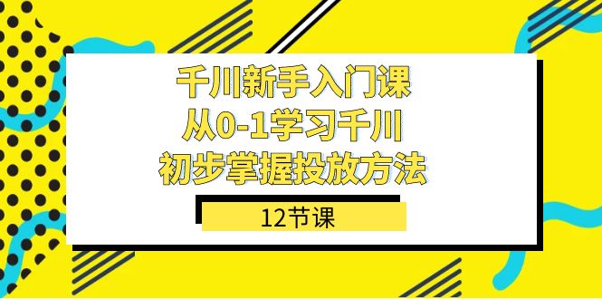 千川-新手入门课，从0-1学习千川，初步掌握投放方法（12节课）-扬明网创