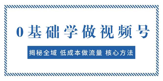 0基础学做视频号：揭秘全域 低成本做流量 核心方法  快速出爆款 轻松变现-扬明网创