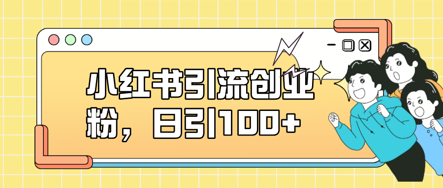 小红书引流创业粉，日引100+，小白可上手，可矩阵操作-扬明网创