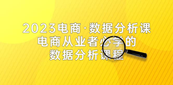 2023电商·数据分析课，电商·从业者必学的数据分析课程（42节课）-扬明网创