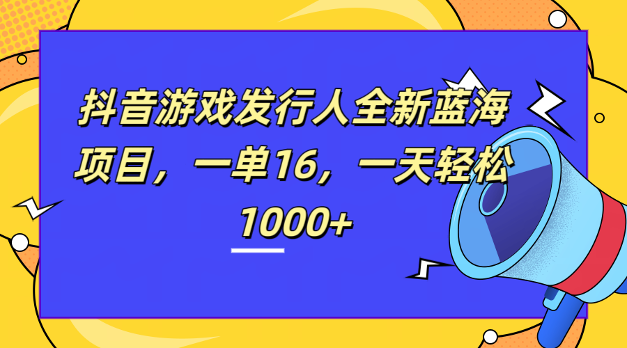 全新抖音游戏发行人蓝海项目，一单16，一天轻松1000+-扬明网创