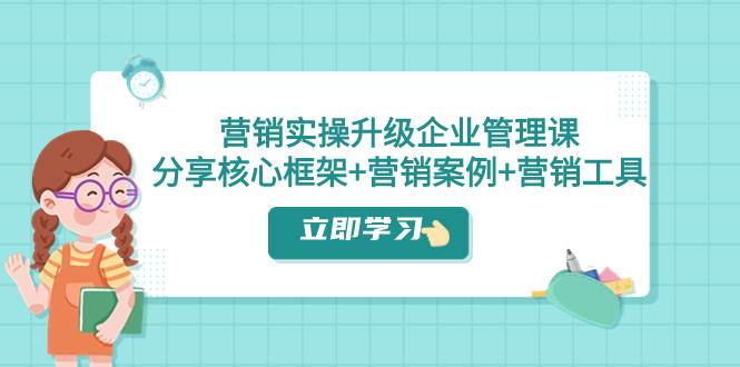 营销实操升级·企业管理课：分享核心框架+营销案例+营销工具（课程+文档）-扬明网创