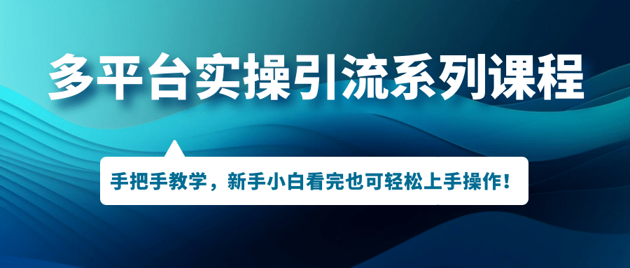 多平台实操引流系列课程，手把手教学，新手小白看完也可轻松上手引流操作-扬明网创