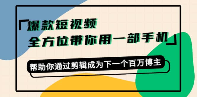 爆款短视频，全方位带你用一部手机，帮助你通过剪辑成为下一个百万博主-扬明网创