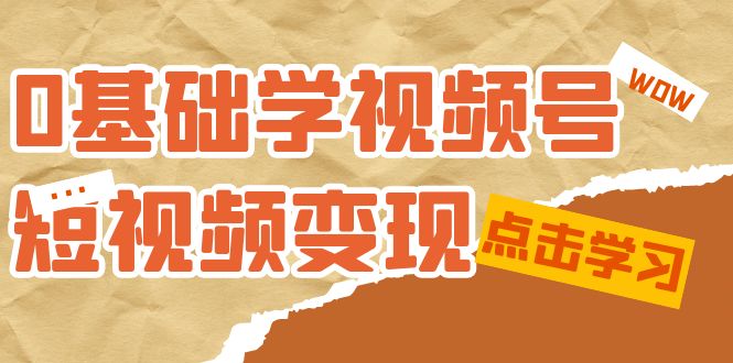 0基础学-视频号短视频变现：适合新人学习的短视频变现课（10节课）-扬明网创