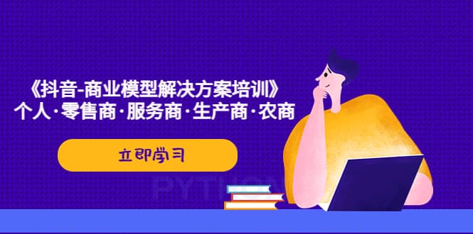 《抖音-商业-模型解决·方案培训》个人·零售商·服务商·生产商·农商-扬明网创