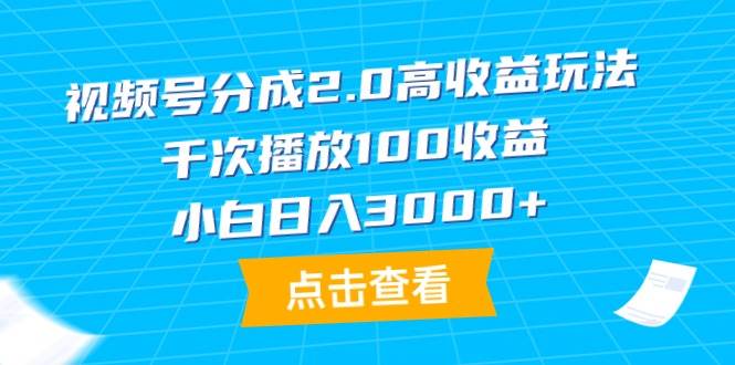 视频号分成2.0高收益玩法，千次播放100收益，小白日入3000+-扬明网创