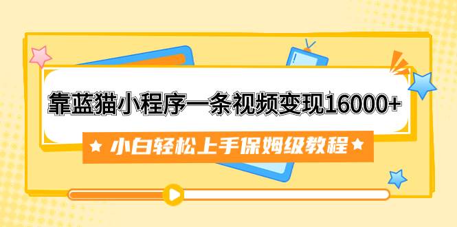 靠蓝猫小程序一条视频变现16000+小白轻松上手保姆级教程（附166G资料素材）-扬明网创