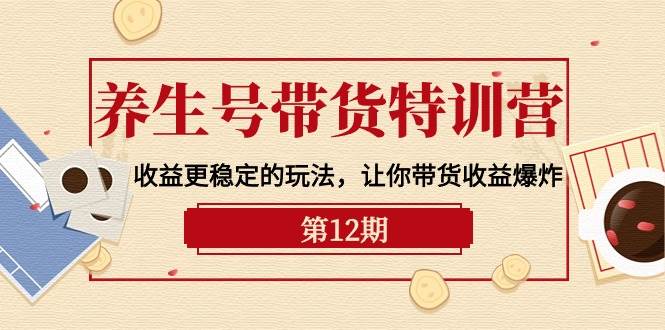 养生号带货特训营【12期】收益更稳定的玩法，让你带货收益爆炸-9节直播课-扬明网创