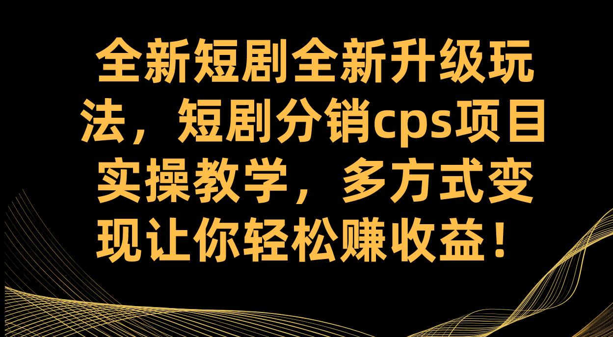 全新短剧全新升级玩法，短剧分销cps项目实操教学 多方式变现让你轻松赚收益-扬明网创