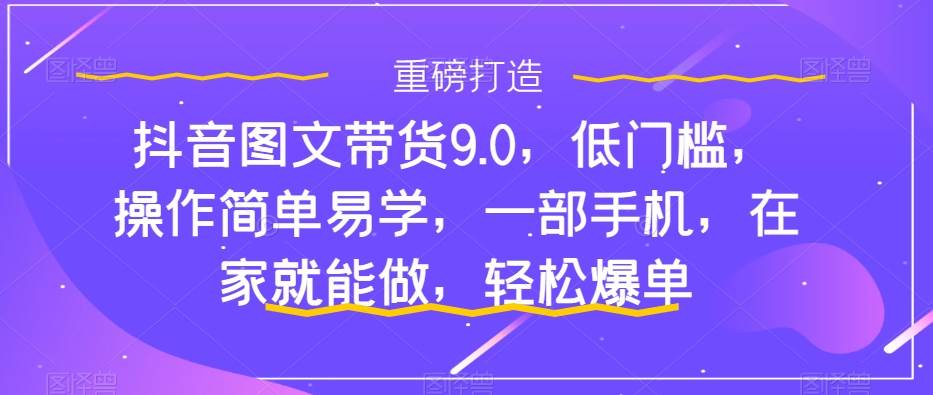 抖音图文带货9.0，低门槛，操作简单易学，一部手机，在家就能做，轻松爆单-扬明网创