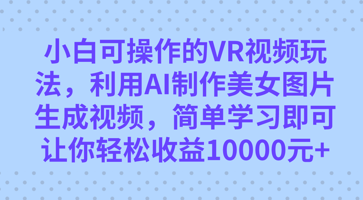 小白可操作的VR视频玩法，利用AI制作美女图片生成视频，你轻松收益10000+-扬明网创