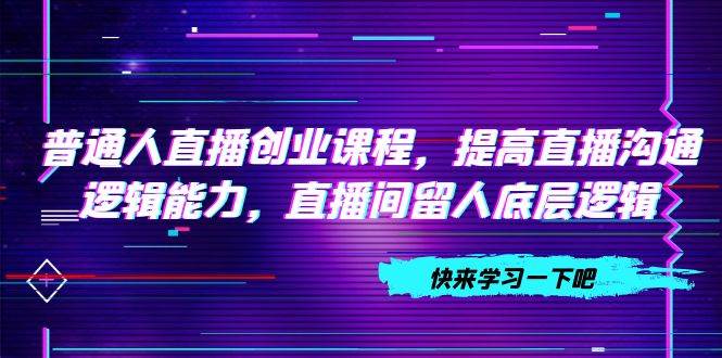 普通人直播创业课程，提高直播沟通逻辑能力，直播间留人底层逻辑（10节）-扬明网创