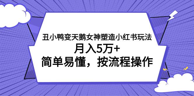 丑小鸭变天鹅女神塑造小红书玩法，月入5万+，简单易懂，按流程操作-扬明网创