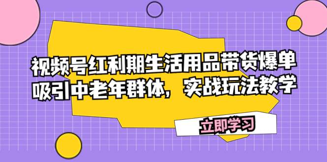 视频号红利期生活用品带货爆单，吸引中老年群体，实战玩法教学-扬明网创