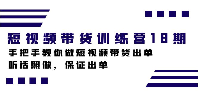 短视频带货训练营18期，手把手教你做短视频带货出单，听话照做，保证出单-扬明网创