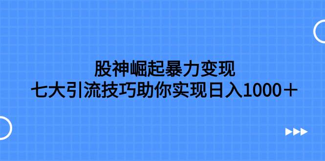 股神崛起暴力变现，七大引流技巧助你日入1000＋，按照流程操作没有经验也可快速上手-扬明网创