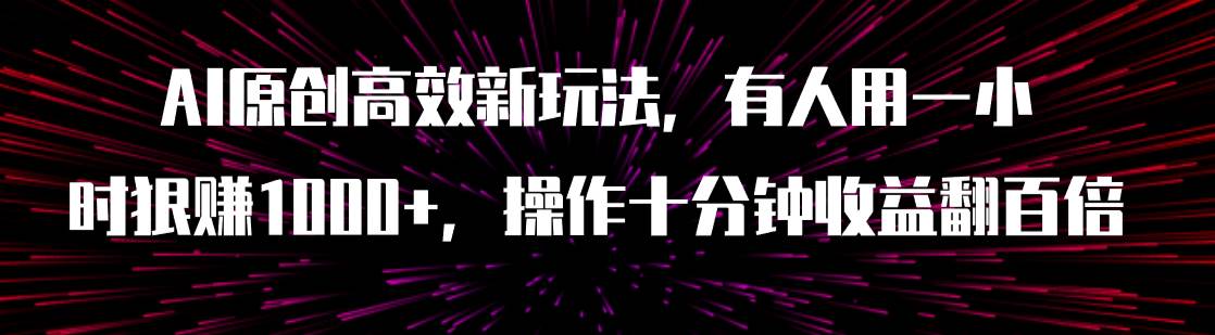 AI原创高效新玩法，有人用一小时狠赚1000+操作十分钟收益翻百倍（附软件）-扬明网创