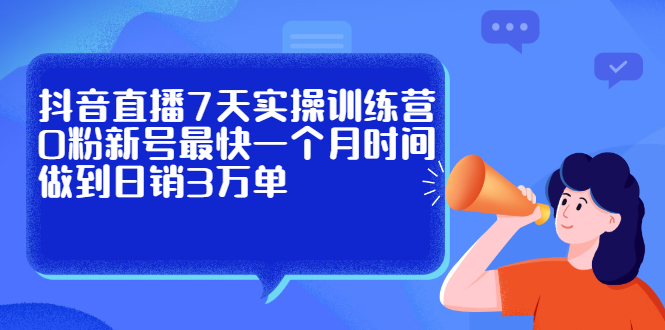 抖音直播7天实操训练营，0粉新号最快一个月时间做到日销3万单-扬明网创