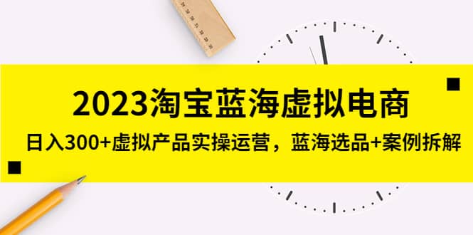 2023淘宝蓝海虚拟电商，虚拟产品实操运营，蓝海选品+案例拆解-扬明网创